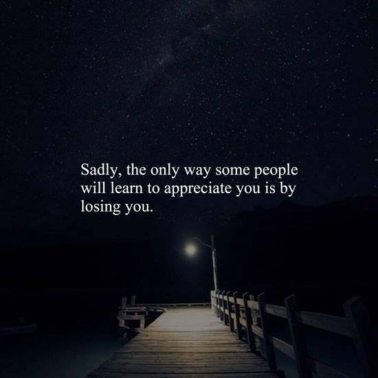 The only way some people will learn to appreciate you is by losing you.