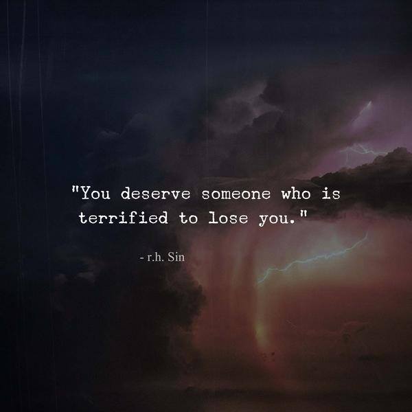 You deserve someone who is terrified to lose you